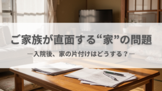 高齢の親が入院したとき、家の片付けはどうする？家族が直面する現実と解決策