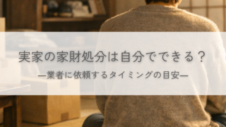 実家の家財処分を自分でやるか迷ったら｜業者に依頼するタイミングの目安
